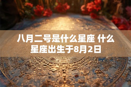 八月二号是什么星座 什么星座出生于8月2日
