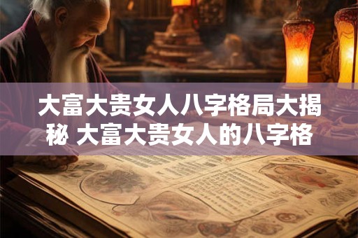 大富大贵女人八字格局大揭秘 大富大贵女人的八字格局揭密