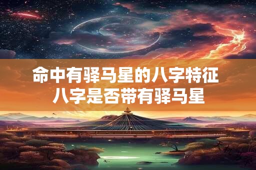 命中有驿马星的八字特征 八字是否带有驿马星 命中有驿马星的八字特征 八字是否带有驿马星