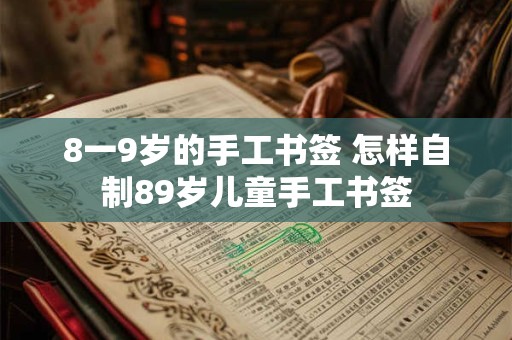 8一9岁的手工书签 怎样自制89岁儿童手工书签 8一9岁的手工书签 怎样自制89岁儿童手工书签
