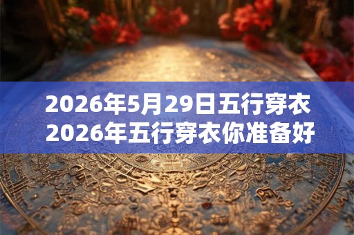 2026年5月29日五行穿衣 2026年五行穿衣你准备好了吗 2026年5月29日五行穿衣 2026年五行穿衣你准备好了吗
