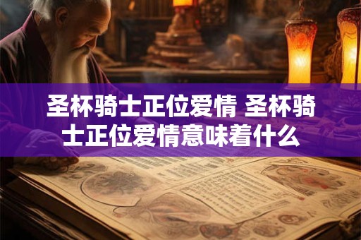 圣杯骑士正位爱情 圣杯骑士正位爱情意味着什么