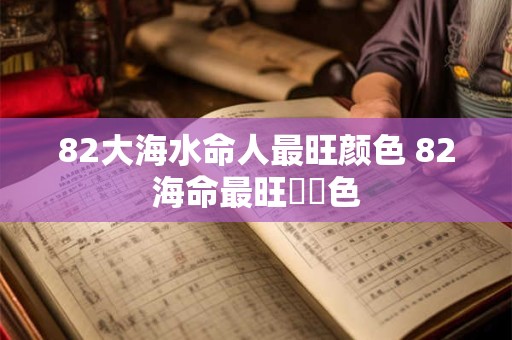 82大海水命人最旺颜色 82海命最旺運勢色