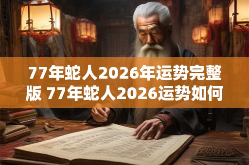 77年蛇人2026年运势完整版 77年蛇人2026运势如何 77年蛇人2026年运势完整版 77年蛇人2026运势如何