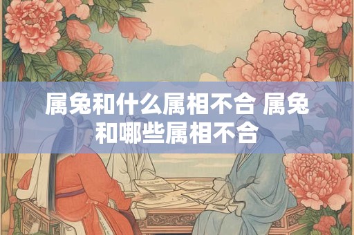 属兔和什么属相不合 属兔和哪些属相不合