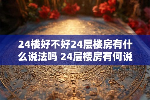 24楼好不好24层楼房有什么说法吗 24层楼房有何说法