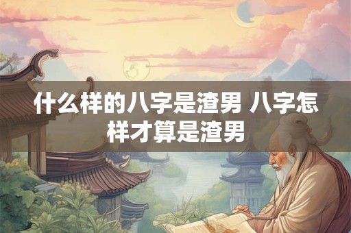 什么样的八字是渣男 八字怎样才算是渣男