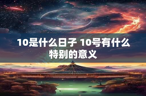 10是什么日子 10号有什么特别的意义 10是什么日子 10号有什么特别的意义