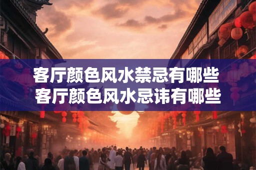 客厅颜色风水禁忌有哪些 客厅颜色风水忌讳有哪些