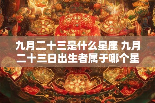 九月二十三是什么星座 九月二十三日出生者属于哪个星座 九月二十三是什么星座 九月二十三日出生者属于哪个星座