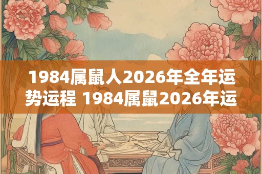 1984属鼠人2026年全年运势运程 1984属鼠2026年运势如何 1984属鼠人2026年全年运势运程 1984属鼠2026年运势如何