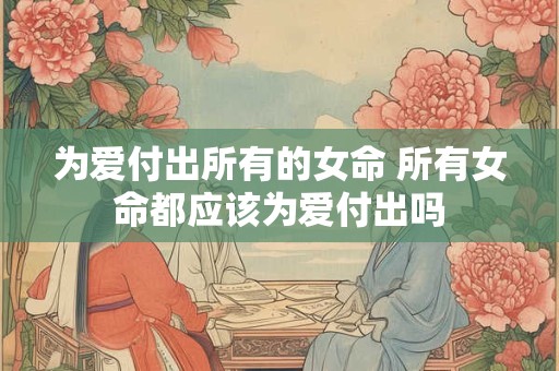 为爱付出所有的女命 所有女命都应该为爱付出吗