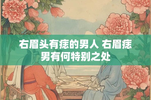 右眉头有痣的男人 右眉痣男有何特别之处 右眉头有痣的男人 右眉痣男有何特别之处