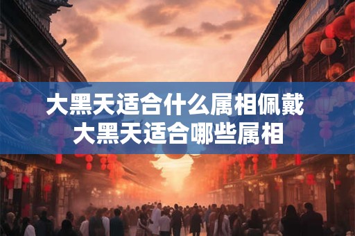 大黑天适合什么属相佩戴 大黑天适合哪些属相