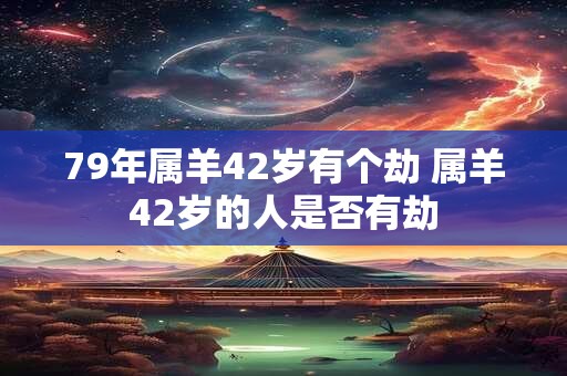 79年属羊42岁有个劫 属羊42岁的人是否有劫 79年属羊42岁有个劫 属羊42岁的人是否有劫