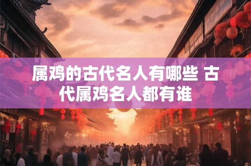 属鸡的古代名人有哪些 古代属鸡名人都有谁