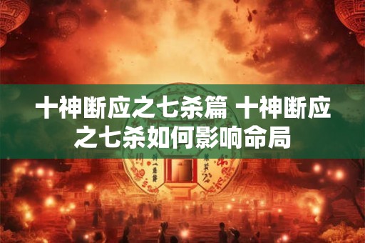 十神断应之七杀篇 十神断应之七杀如何影响命局 十神断应之七杀篇 十神断应之七杀如何影响命局