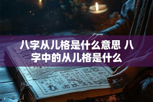 八字从儿格是什么意思 八字中的从儿格是什么 八字从儿格是什么意思 八字中的从儿格是什么