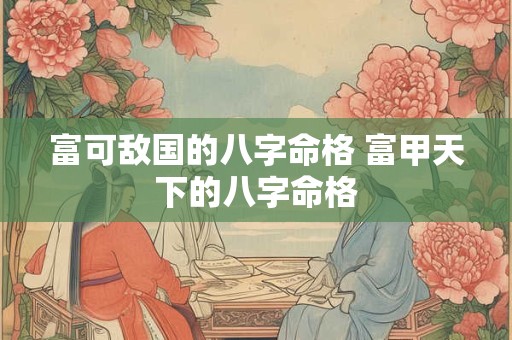 富可敌国的八字命格 富甲天下的八字命格