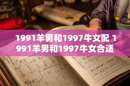 1991羊男和1997牛女配 1991羊男和1997牛女合适吗 1991羊男和1997牛女配 1991羊男和1997牛女合适吗