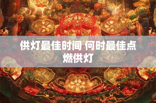 供灯最佳时间 何时最佳点燃供灯 供灯最佳时间 何时最佳点燃供灯