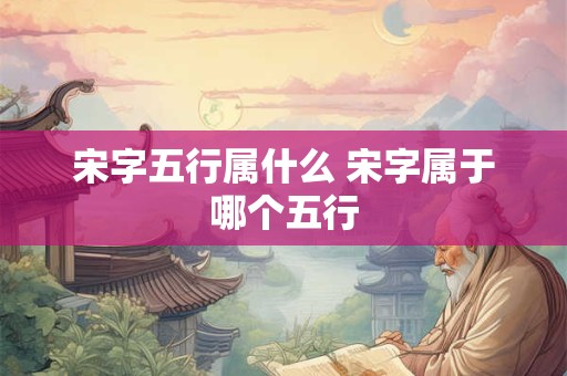 宋字五行属什么 宋字属于哪个五行