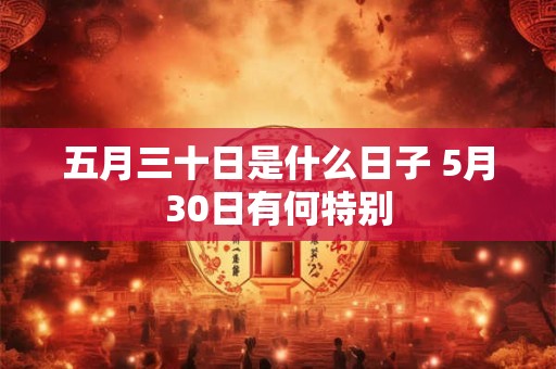 五月三十日是什么日子 5月30日有何特别 五月三十日是什么日子 5月30日有何特别