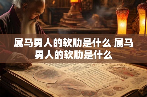 属马男人的软肋是什么 属马男人的软肋是什么 属马男人的软肋是什么 属马男人的软肋是什么