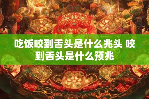 吃饭咬到舌头是什么兆头 咬到舌头是什么预兆 吃饭咬到舌头是什么兆头 咬到舌头是什么预兆