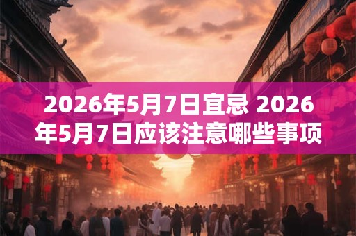 2026年5月7日宜忌 2026年5月7日应该注意哪些事项 2026年5月7日宜忌 2026年5月7日应该注意哪些事项