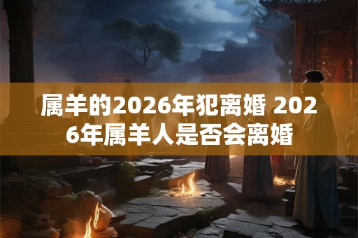 属羊的2026年犯离婚 2026年属羊人是否会离婚