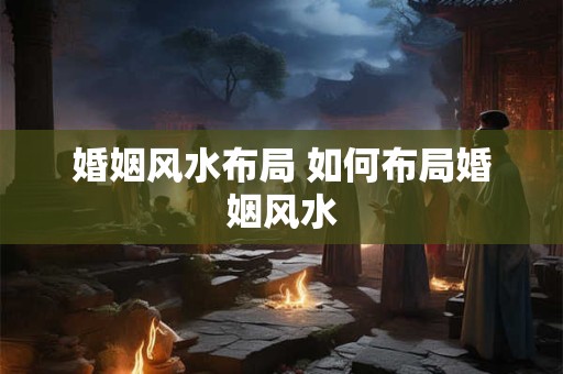 婚姻风水布局 如何布局婚姻风水 婚姻风水布局 如何布局婚姻风水