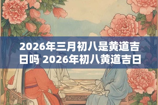 2026年三月初八是黄道吉日吗 2026年初八黄道吉日吗
