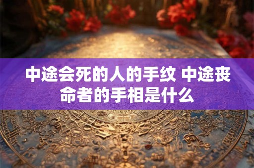 中途会死的人的手纹 中途丧命者的手相是什么