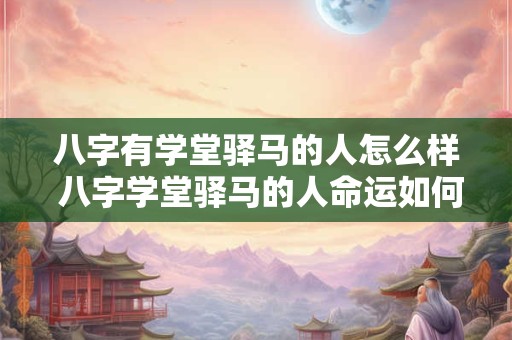 八字有学堂驿马的人怎么样 八字学堂驿马的人命运如何