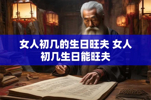 女人初几的生日旺夫 女人初几生日能旺夫
