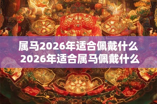 属马2026年适合佩戴什么 2026年适合属马佩戴什么