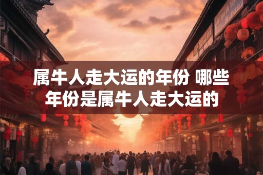 属牛人走大运的年份 哪些年份是属牛人走大运的