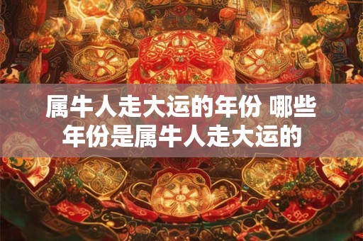 属牛人走大运的年份 哪些年份是属牛人走大运的