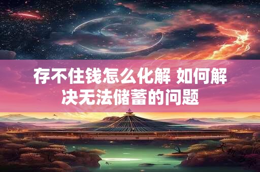 存不住钱怎么化解 如何解决无法储蓄的问题