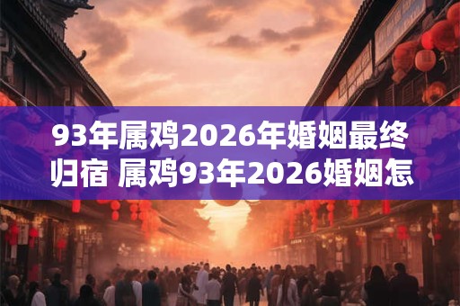 93年属鸡2026年婚姻最终归宿 属鸡93年2026婚姻怎么样