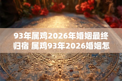 93年属鸡2026年婚姻最终归宿 属鸡93年2026婚姻怎么样