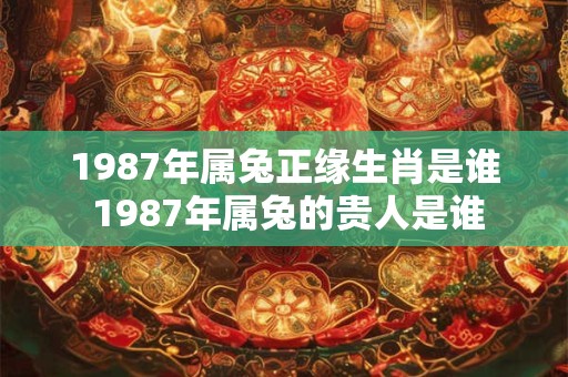 1987年属兔正缘生肖是谁 1987年属兔的贵人是谁