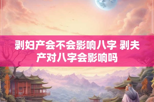 剥妇产会不会影响八字 剥夫产对八字会影响吗