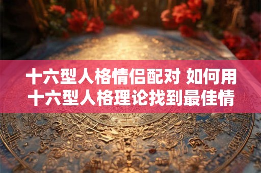 十六型人格情侣配对 如何用十六型人格理论找到最佳情侣