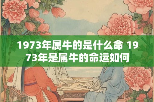 1973年属牛的是什么命 1973年是属牛的命运如何