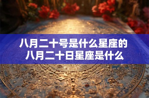 八月二十号是什么星座的 八月二十日星座是什么