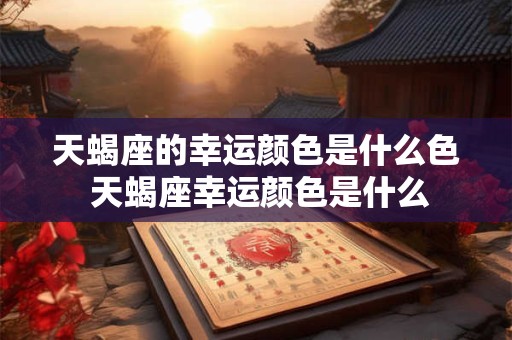 天蝎座的幸运颜色是什么色 天蝎座幸运颜色是什么