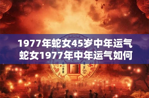 1977年蛇女45岁中年运气 蛇女1977年中年运气如何 1977年蛇女45岁中年运气 蛇女1977年中年运气如何