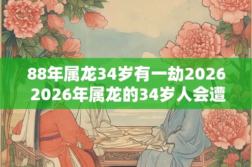 88年属龙34岁有一劫2026 2026年属龙的34岁人会遭遇一劫吗